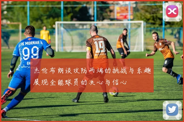 杰伦布朗谈攻防两端的挑战与乐趣展现全能球员的决心与信心