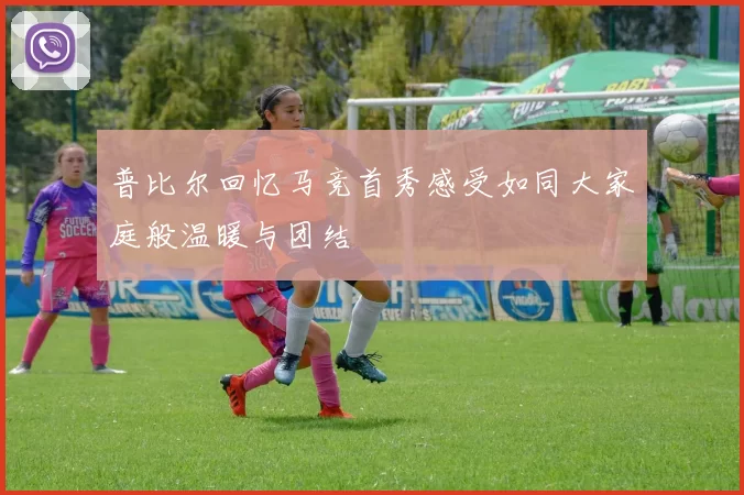 普比尔回忆马竞首秀感受如同大家庭般温暖与团结