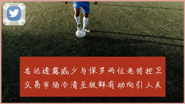 名记透露威少与保罗两位老将控卫交易市场冷清至极鲜有动向引人关注