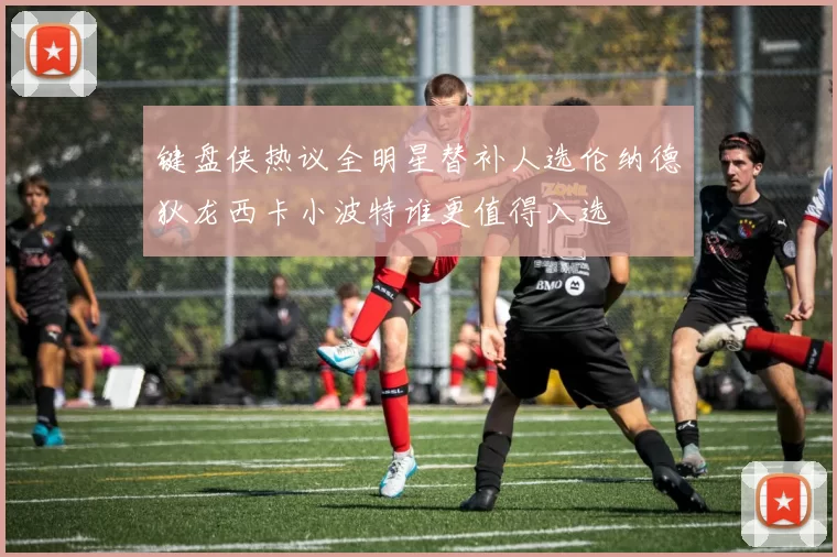 键盘侠热议全明星替补人选伦纳德狄龙西卡小波特谁更值得入选
