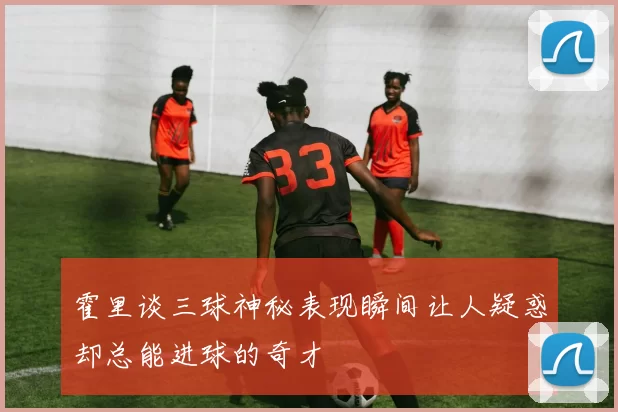 霍里谈三球神秘表现瞬间让人疑惑却总能进球的奇才