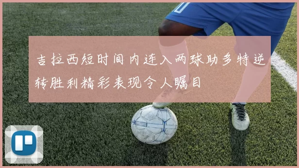 吉拉西短时间内连入两球助多特逆转胜利精彩表现令人瞩目