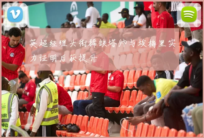 英超经理头衔稀缺塔帅与埃梅里实力证明后获提升