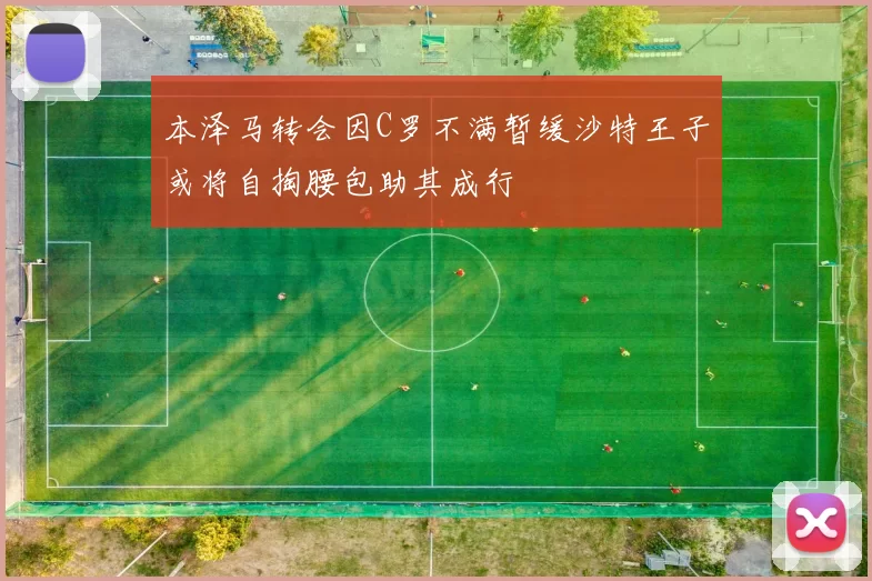 本泽马转会因C罗不满暂缓沙特王子或将自掏腰包助其成行