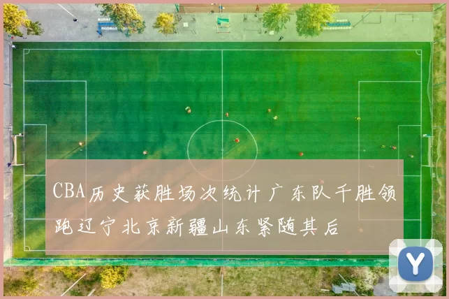 CBA历史获胜场次统计广东队千胜领跑辽宁北京新疆山东紧随其后